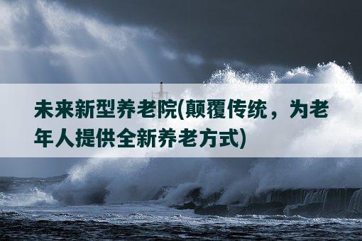 未来新型养老院，颠覆传统，为老年人提供全新养老方式-图1
